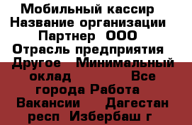 Мобильный кассир › Название организации ­ Партнер, ООО › Отрасль предприятия ­ Другое › Минимальный оклад ­ 40 000 - Все города Работа » Вакансии   . Дагестан респ.,Избербаш г.